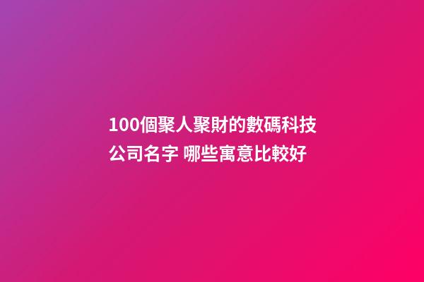 100個聚人聚財的數碼科技公司名字 哪些寓意比較好